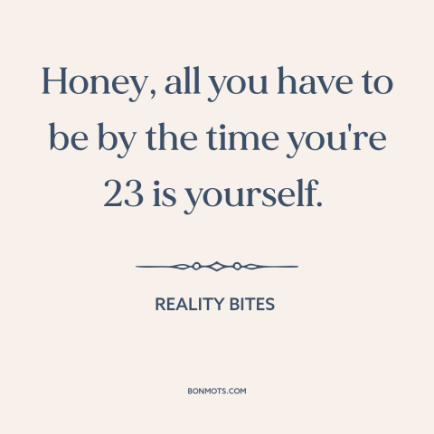 A quote from Reality Bites about being oneself: “Honey, all you have to be by the time you're 23 is yourself.”