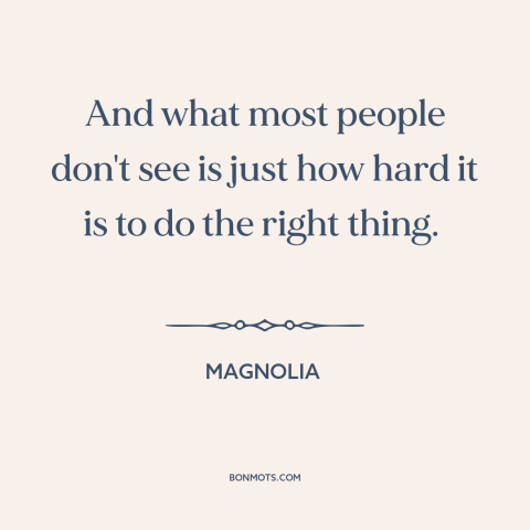 A quote from Magnolia about doing the right thing: “And what most people don't see is just how hard it is to do…”