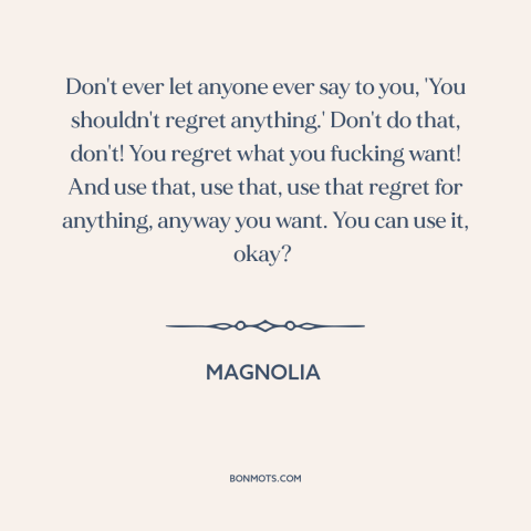 A quote from Magnolia about regrets: “Don't ever let anyone ever say to you, 'You shouldn't regret anything.' Don't do…”