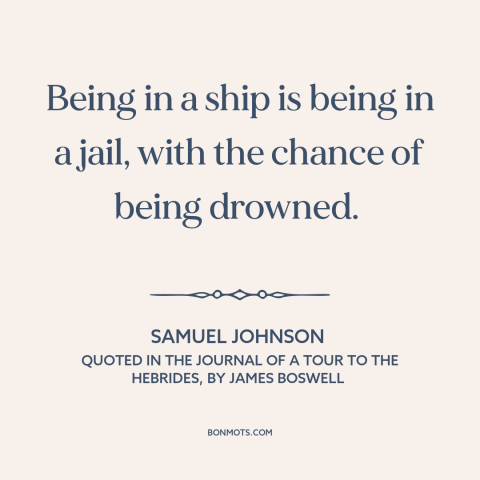 A quote by Samuel Johnson about boats: “Being in a ship is being in a jail, with the chance of being drowned.”