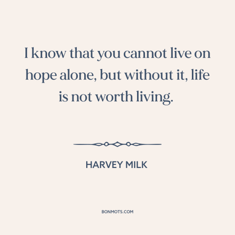 A quote by Harvey Milk about hope: “I know that you cannot live on hope alone, but without it, life is not worth living.”