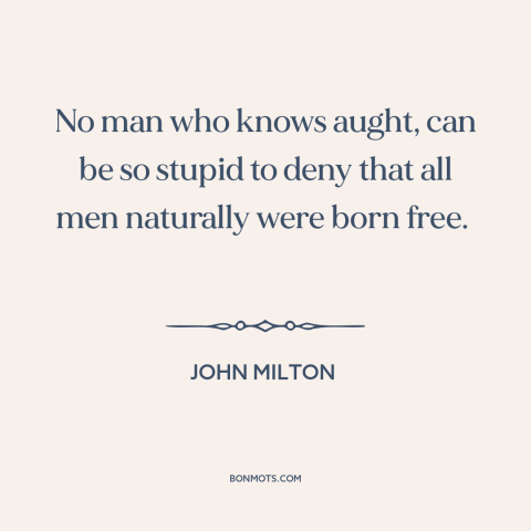 A quote by John Milton about nature of man: “No man who knows aught, can be so stupid to deny that all men naturally…”