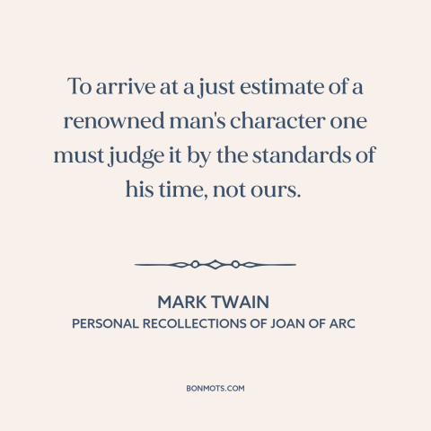 A quote by Mark Twain about historical criticism: “To arrive at a just estimate of a renowned man's character one must…”