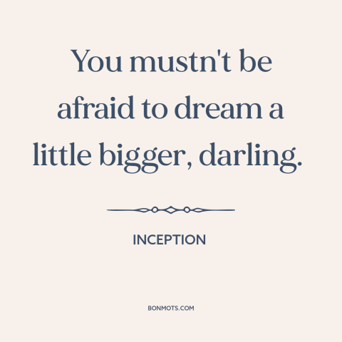 A quote from Inception about thinking big: “You mustn't be afraid to dream a little bigger, darling.”