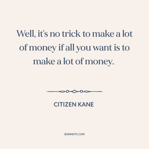 A quote from Citizen Kane about making money: “Well, it's no trick to make a lot of money if all you want is to…”