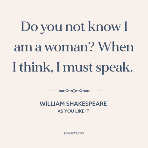 A quote by William Shakespeare about nature of women: “Do you not know I am a woman? When I think, I must speak.”