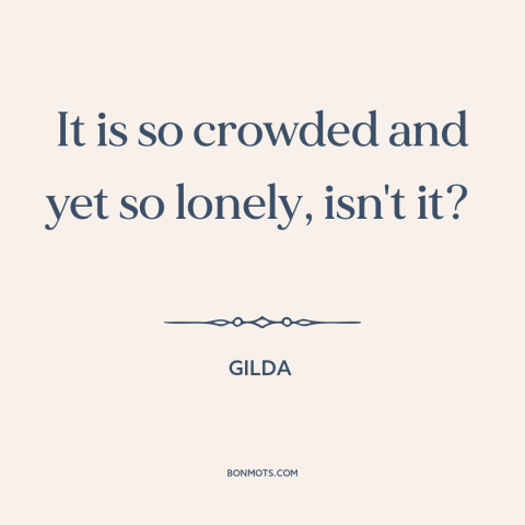 A quote from Gilda  about loneliness: “It is so crowded and yet so lonely, isn't it?”