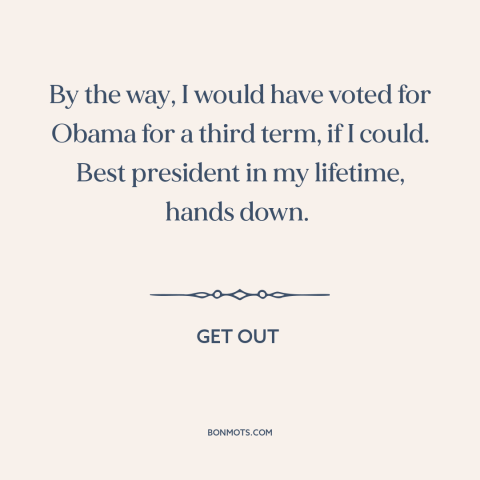 A quote from Get Out about race relations: “By the way, I would have voted for Obama for a third term, if I could.”