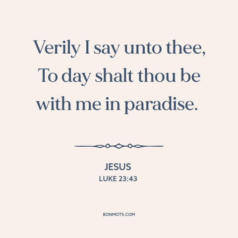 A quote by Jesus about the crucifixion: “Verily I say unto thee, To day shalt thou be with me in paradise.”