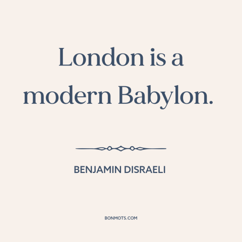 A quote by Benjamin Disraeli about london: “London is a modern Babylon.”