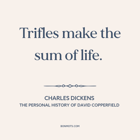 A quote by Charles Dickens about the little things: “Trifles make the sum of life.”