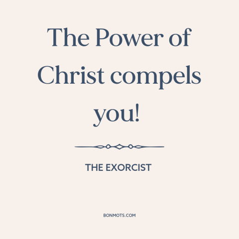 A quote from The Exorcist about casting out demons: “The Power of Christ compels you!”