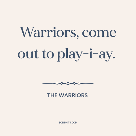 A quote from The Warriors: “Warriors, come out to play-i-ay.”