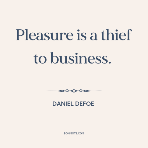 A quote by Daniel Defoe about business and pleasure: “Pleasure is a thief to business.”