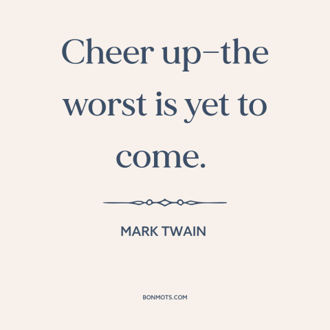 A quote by Mark Twain about pessimism: “Cheer up—the worst is yet to come.”