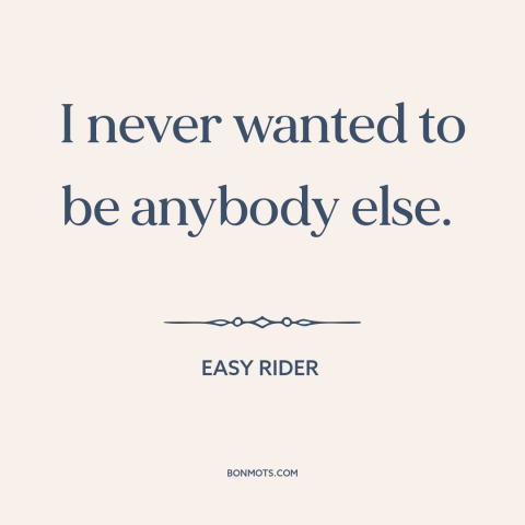 A quote from Easy Rider about being oneself: “I never wanted to be anybody else.”