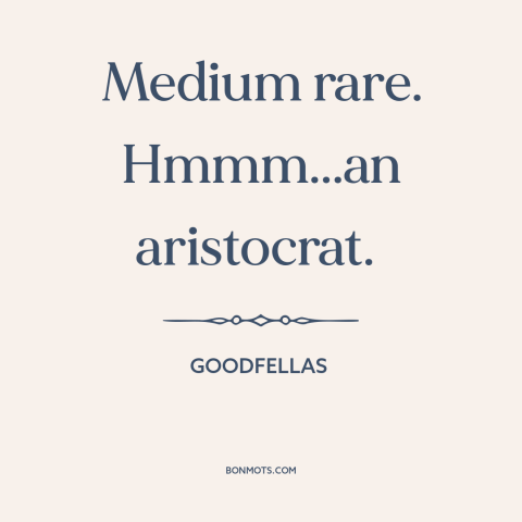 A quote from Goodfellas about steak: “Medium rare. Hmmm...an aristocrat.”