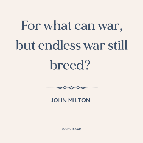 A quote by John Milton about effects of war: “For what can war, but endless war still breed?”