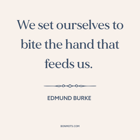 A quote by Edmund Burke about political agitation: “We set ourselves to bite the hand that feeds us.”