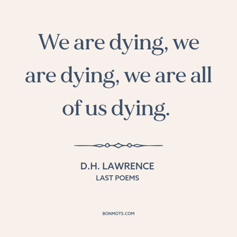 A quote by D.H. Lawrence about inevitability of death: “We are dying, we are dying, we are all of us dying.”