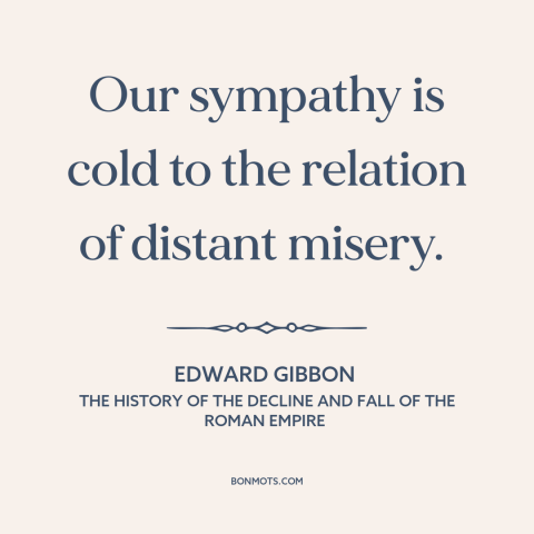 A quote by Edward Gibbon about sympathy: “Our sympathy is cold to the relation of distant misery.”