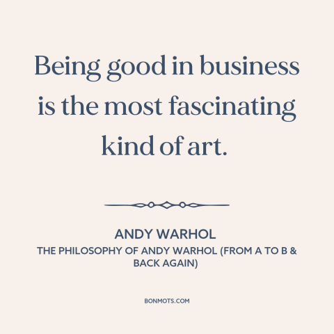 A quote by Andy Warhol about business: “Being good in business is the most fascinating kind of art.”