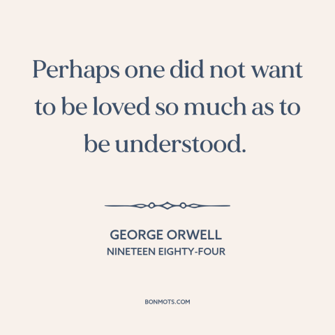 A quote by George Orwell about human needs: “Perhaps one did not want to be loved so much as to be understood.”