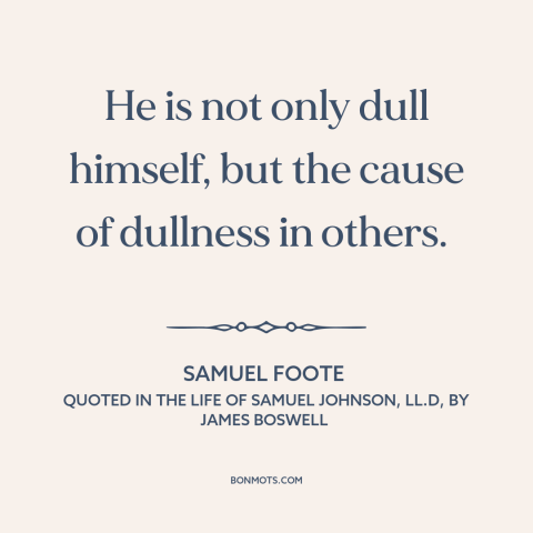 A quote by Samuel Foote about boring people: “He is not only dull himself, but the cause of dullness in others.”