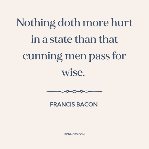 A quote by Francis Bacon about politicians: “Nothing doth more hurt in a state than that cunning men pass for wise.”