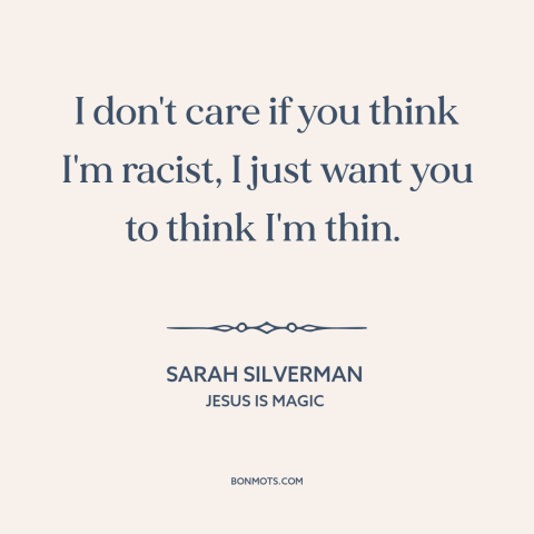 A quote by Sarah Silverman about women's bodies: “I don't care if you think I'm racist, I just want you to think…”