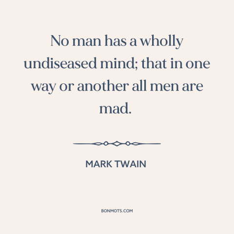 A quote by Mark Twain about dark side of human nature: “No man has a wholly undiseased mind; that in one way or another all…”