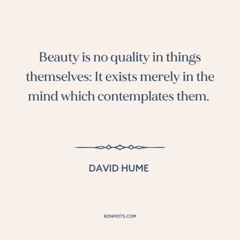 A quote by David Hume about nature of beauty: “Beauty is no quality in things themselves: It exists merely in the mind…”