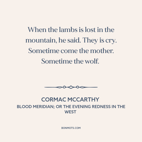 A quote by Cormac McCarthy about predator and prey: “When the lambs is lost in the mountain, he said. They is cry. Sometime…”