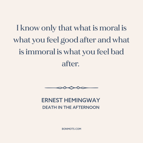 A quote by Ernest Hemingway about moral theory: “I know only that what is moral is what you feel good after and…”