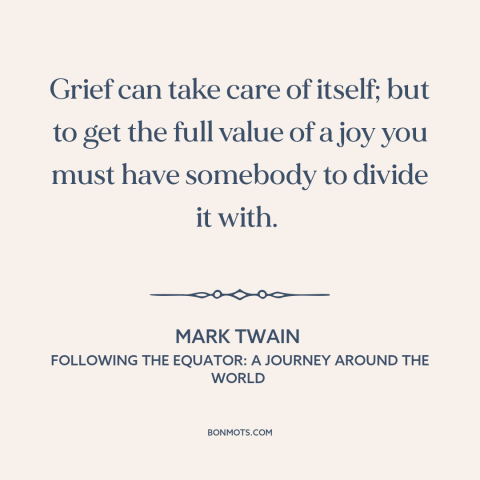 A quote by Mark Twain about joy: “Grief can take care of itself; but to get the full value of a joy you…”