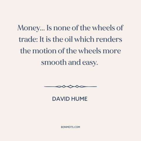 A quote by David Hume about money: “Money... Is none of the wheels of trade: It is the oil which renders the motion…”