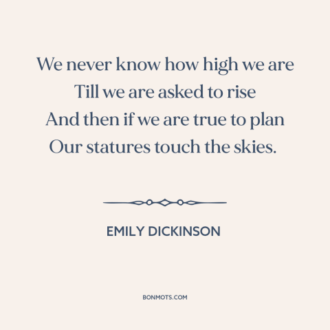 A quote by Emily Dickinson about capacity for greatness: “We never know how high we are Till we are asked to rise And…”