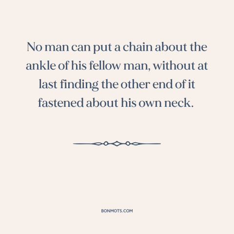 A quote by Frederick Douglass about consequences of oppression: “No man can put a chain about the ankle of his fellow…”