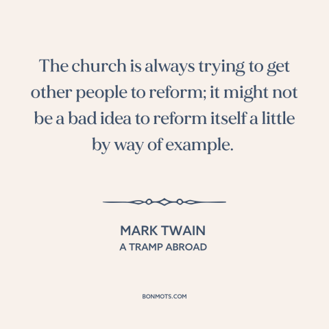 A quote by Mark Twain about the church: “The church is always trying to get other people to reform; it might not…”