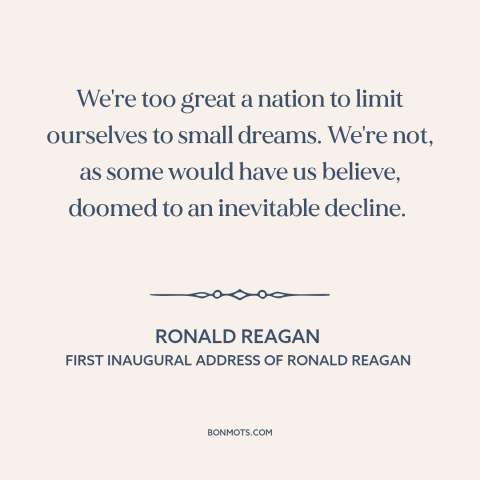 A quote by Ronald Reagan about American decline: “We're too great a nation to limit ourselves to small dreams. We're not…”