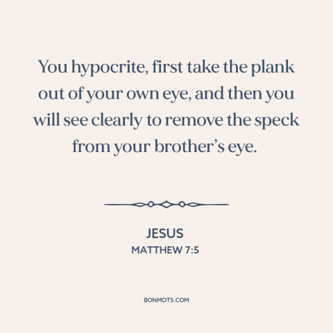 A quote by Jesus about hypocrisy and religion: “You hypocrite, first take the plank out of your own eye, and then you…”