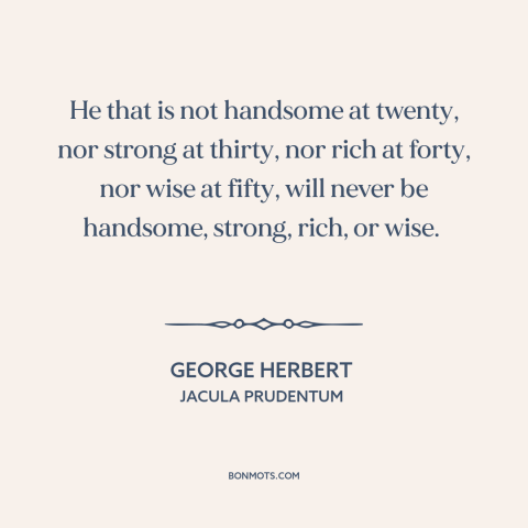 A quote by George Herbert about stages of life: “He that is not handsome at twenty, nor strong at thirty, nor rich at…”