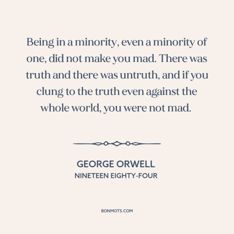 A quote by George Orwell about truth: “Being in a minority, even a minority of one, did not make you mad. There was…”