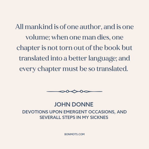 A quote by John Donne  about nature of death: “All mankind is of one author, and is one volume; when one man dies…”