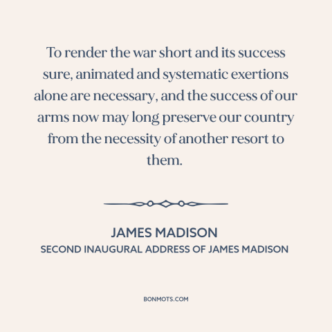 A quote by James Madison about war of 1812: “To render the war short and its success sure, animated and systematic…”