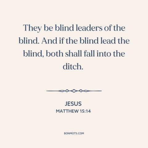 A quote by Jesus about leadership: “They be blind leaders of the blind. And if the blind lead the blind, both shall…”