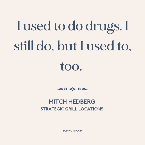 A quote by Mitch Hedberg about doing drugs: “I used to do drugs. I still do, but I used to, too.”