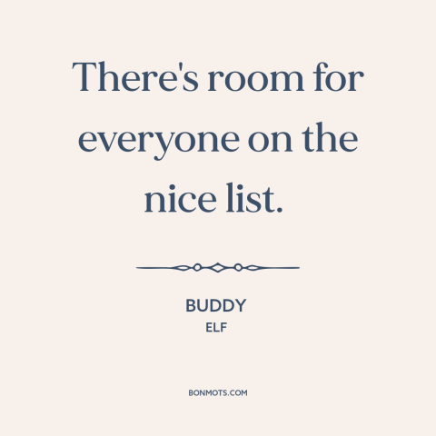 A quote from Elf about christmas: “There's room for everyone on the nice list.”