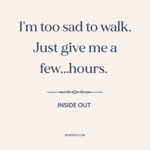 A quote from Inside Out about moping: “I'm too sad to walk. Just give me a few...hours.”