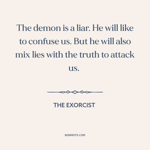 A quote from The Exorcist about demons: “The demon is a liar. He will like to confuse us. But he will also mix lies with…”